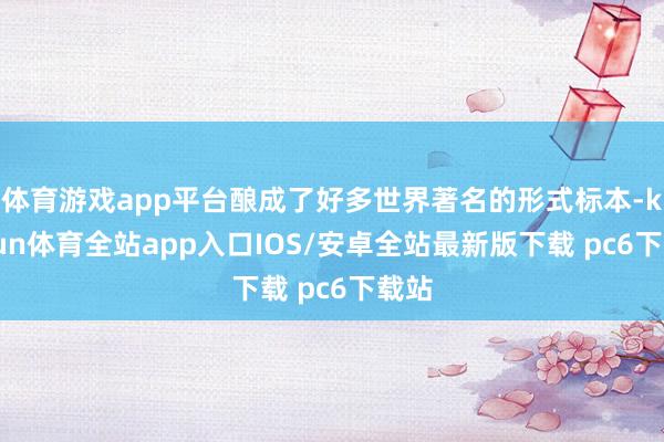 体育游戏app平台酿成了好多世界著名的形式标本-kaiyun体育全站app入口IOS/安卓全站最新版下载 pc6下载站
