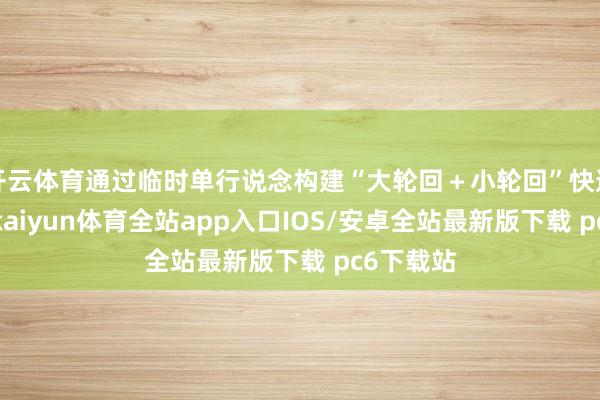 开云体育通过临时单行说念构建“大轮回＋小轮回”快速通行圈-kaiyun体育全站app入口IOS/安卓全站最新版下载 pc6下载站