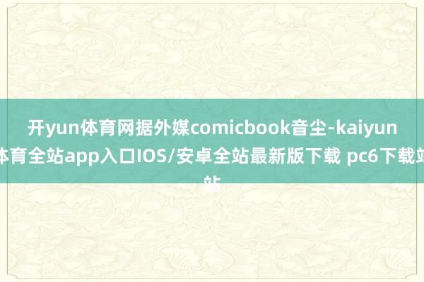 开yun体育网据外媒comicbook音尘-kaiyun体育全站app入口IOS/安卓全站最新版下载 pc6下载站