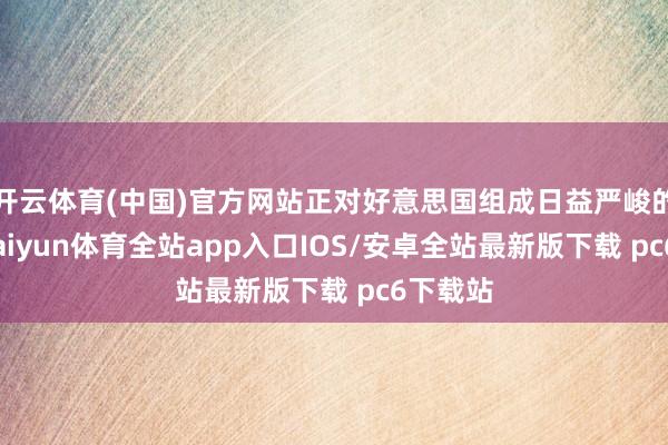 开云体育(中国)官方网站正对好意思国组成日益严峻的挑战-kaiyun体育全站app入口IOS/安卓全站最新版下载 pc6下载站