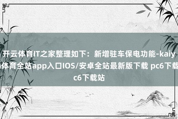 开云体育IT之家整理如下：新增驻车保电功能-kaiyun体育全站app入口IOS/安卓全站最新版下载 pc6下载站