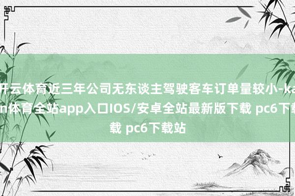 开云体育近三年公司无东谈主驾驶客车订单量较小-kaiyun体育全站app入口IOS/安卓全站最新版下载 pc6下载站