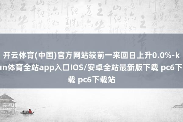 开云体育(中国)官方网站较前一来回日上升0.0%-kaiyun体育全站app入口IOS/安卓全站最新版下载 pc6下载站