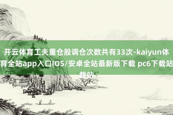 开云体育工夫重仓股调仓次数共有33次-kaiyun体育全站app入口IOS/安卓全站最新版下载 pc6下载站