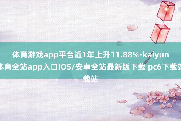 体育游戏app平台近1年上升11.88%-kaiyun体育全站app入口IOS/安卓全站最新版下载 pc6下载站