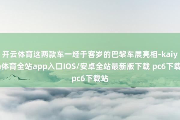 开云体育这两款车一经于客岁的巴黎车展亮相-kaiyun体育全站app入口IOS/安卓全站最新版下载 pc6下载站