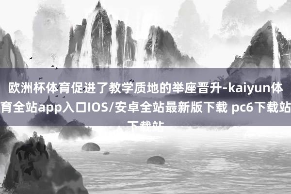 欧洲杯体育促进了教学质地的举座晋升-kaiyun体育全站app入口IOS/安卓全站最新版下载 pc6下载站