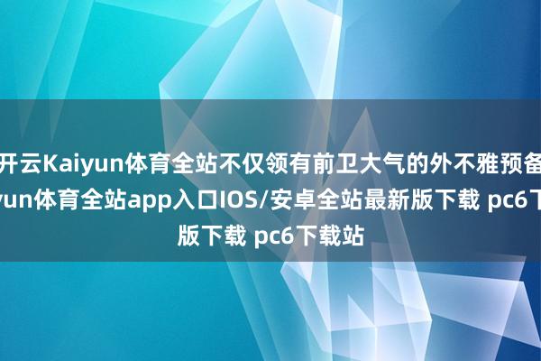 开云Kaiyun体育全站不仅领有前卫大气的外不雅预备-kaiyun体育全站app入口IOS/安卓全站最新版下载 pc6下载站