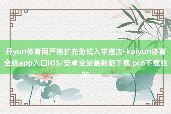 开yun体育网严格扩充免试入学递次-kaiyun体育全站app入口IOS/安卓全站最新版下载 pc6下载站