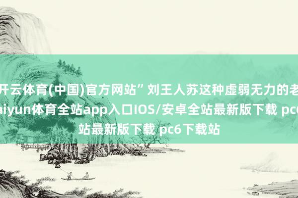 开云体育(中国)官方网站”刘王人苏这种虚弱无力的老秀才-kaiyun体育全站app入口IOS/安卓全站最新版下载 pc6下载站