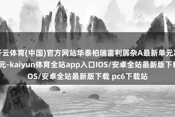 开云体育(中国)官方网站华泰柏瑞富利羼杂A最新单元净值为1.9667元-kaiyun体育全站app入口IOS/安卓全站最新版下载 pc6下载站