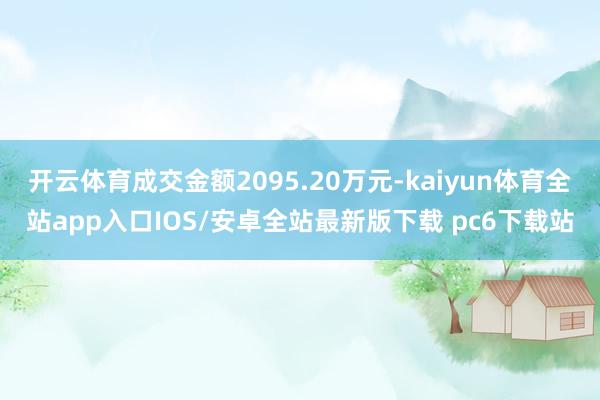 开云体育成交金额2095.20万元-kaiyun体育全站app入口IOS/安卓全站最新版下载 pc6下载站