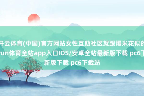 开云体育(中国)官方网站女性互助社区就跟爆米花似的-kaiyun体育全站app入口IOS/安卓全站最新版下载 pc6下载站