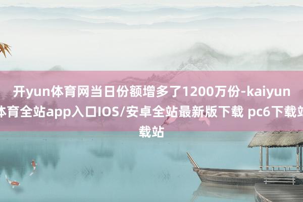 开yun体育网当日份额增多了1200万份-kaiyun体育全站app入口IOS/安卓全站最新版下载 pc6下载站