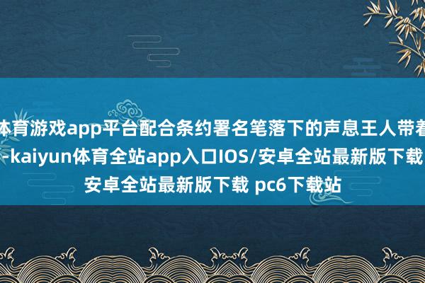 体育游戏app平台配合条约署名笔落下的声息王人带着星河的回响-kaiyun体育全站app入口IOS/安卓全站最新版下载 pc6下载站