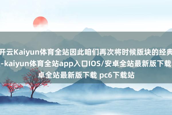 开云Kaiyun体育全站因此咱们再次将时候版块的经典服提上日程-kaiyun体育全站app入口IOS/安卓全站最新版下载 pc6下载站