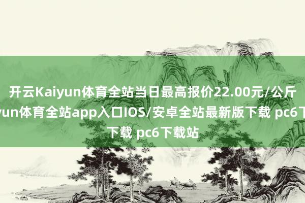开云Kaiyun体育全站当日最高报价22.00元/公斤-kaiyun体育全站app入口IOS/安卓全站最新版下载 pc6下载站