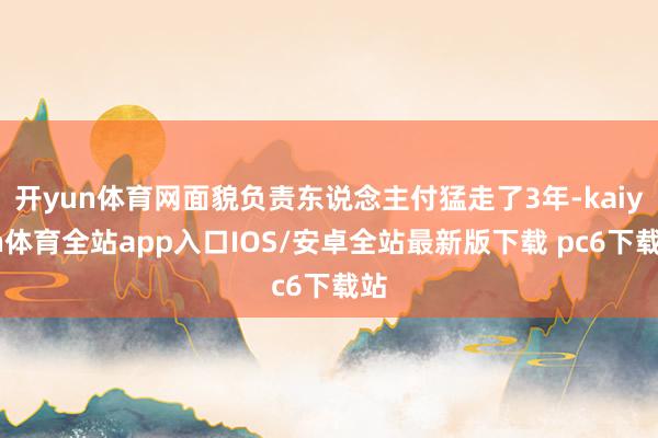 开yun体育网面貌负责东说念主付猛走了3年-kaiyun体育全站app入口IOS/安卓全站最新版下载 pc6下载站