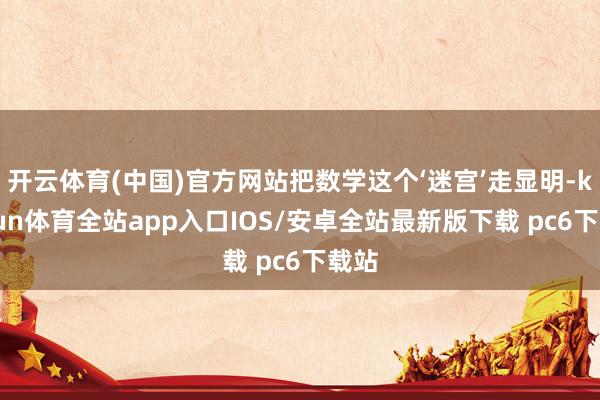 开云体育(中国)官方网站把数学这个‘迷宫’走显明-kaiyun体育全站app入口IOS/安卓全站最新版下载 pc6下载站