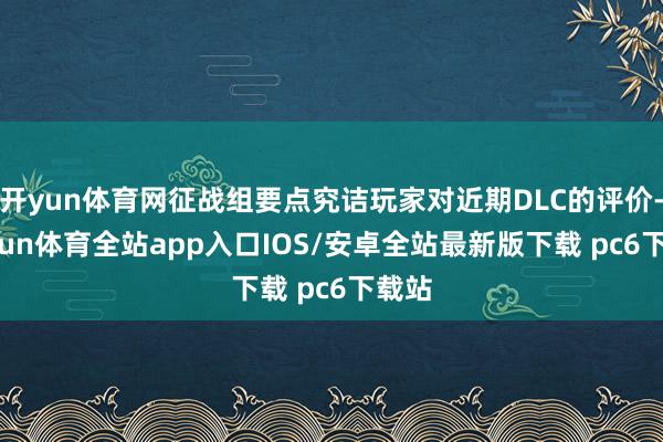 开yun体育网征战组要点究诘玩家对近期DLC的评价-kaiyun体育全站app入口IOS/安卓全站最新版下载 pc6下载站