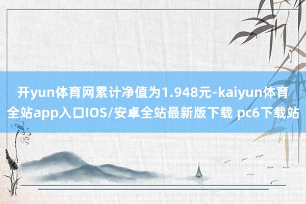 开yun体育网累计净值为1.948元-kaiyun体育全站app入口IOS/安卓全站最新版下载 pc6下载站
