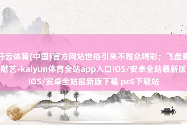 开云体育(中国)官方网站世俗引来不雅众喝彩；飞盘赛、网球赛等递次献艺-kaiyun体育全站app入口IOS/安卓全站最新版下载 pc6下载站