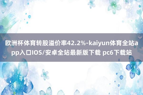 欧洲杯体育转股溢价率42.2%-kaiyun体育全站app入口IOS/安卓全站最新版下载 pc6下载站
