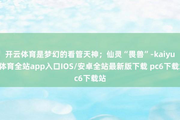 开云体育是梦幻的看管天神；仙灵“畏兽”-kaiyun体育全站app入口IOS/安卓全站最新版下载 pc6下载站