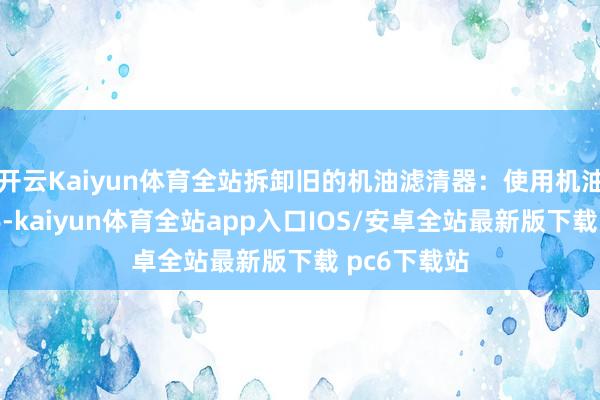 开云Kaiyun体育全站拆卸旧的机油滤清器：使用机油滤清器扳手-kaiyun体育全站app入口IOS/安卓全站最新版下载 pc6下载站