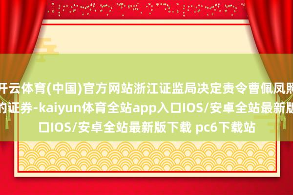 开云体育(中国)官方网站浙江证监局决定责令曹佩凤照章解决违章握有的证券-kaiyun体育全站app入口IOS/安卓全站最新版下载 pc6下载站