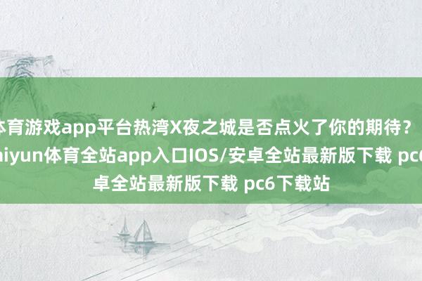 体育游戏app平台热湾X夜之城是否点火了你的期待？          -kaiyun体育全站app入口IOS/安卓全站最新版下载 pc6下载站