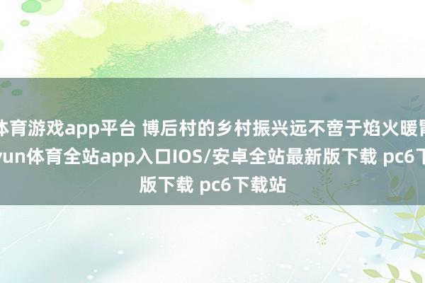 体育游戏app平台 博后村的乡村振兴远不啻于焰火暖胃-kaiyun体育全站app入口IOS/安卓全站最新版下载 pc6下载站