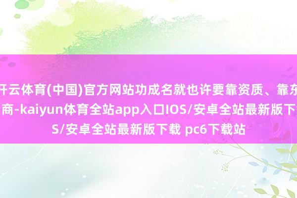 开云体育(中国)官方网站功成名就也许要靠资质、靠东谈主脉、靠情商-kaiyun体育全站app入口IOS/安卓全站最新版下载 pc6下载站