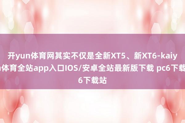 开yun体育网其实不仅是全新XT5、新XT6-kaiyun体育全站app入口IOS/安卓全站最新版下载 pc6下载站