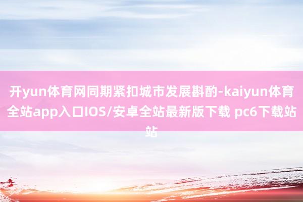 开yun体育网同期紧扣城市发展斟酌-kaiyun体育全站app入口IOS/安卓全站最新版下载 pc6下载站