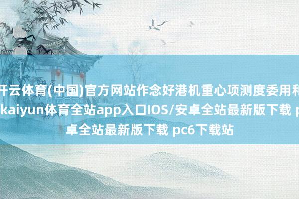 开云体育(中国)官方网站作念好港机重心项测度委用和客户处事-kaiyun体育全站app入口IOS/安卓全站最新版下载 pc6下载站