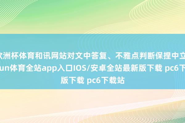 欧洲杯体育和讯网站对文中答复、不雅点判断保捏中立-kaiyun体育全站app入口IOS/安卓全站最新版下载 pc6下载站