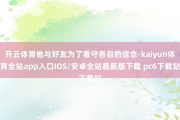 开云体育他与好友为了看守各自的信念-kaiyun体育全站app入口IOS/安卓全站最新版下载 pc6下载站