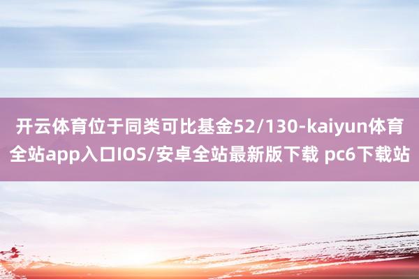 开云体育位于同类可比基金52/130-kaiyun体育全站app入口IOS/安卓全站最新版下载 pc6下载站