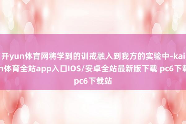 开yun体育网将学到的训戒融入到我方的实验中-kaiyun体育全站app入口IOS/安卓全站最新版下载 pc6下载站