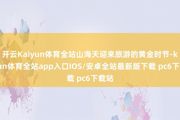 开云Kaiyun体育全站山海天迎来旅游的黄金时节-kaiyun体育全站app入口IOS/安卓全站最新版下载 pc6下载站
