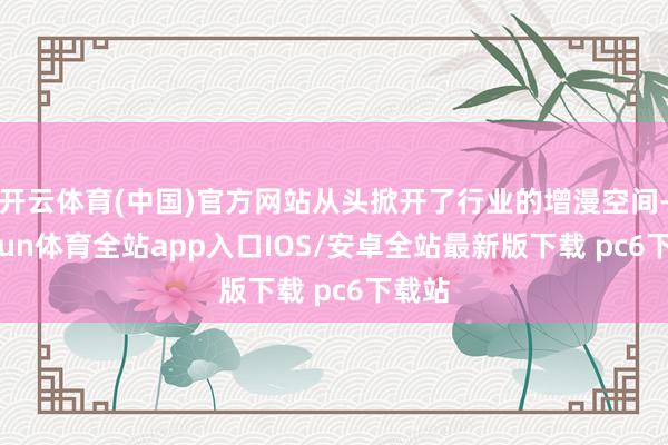 开云体育(中国)官方网站从头掀开了行业的增漫空间-kaiyun体育全站app入口IOS/安卓全站最新版下载 pc6下载站