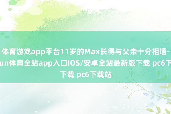 体育游戏app平台11岁的Max长得与父亲十分相通-kaiyun体育全站app入口IOS/安卓全站最新版下载 pc6下载站