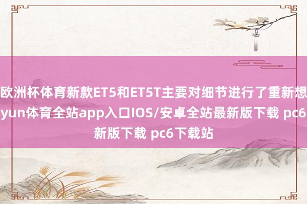 欧洲杯体育新款ET5和ET5T主要对细节进行了重新想象-kaiyun体育全站app入口IOS/安卓全站最新版下载 pc6下载站