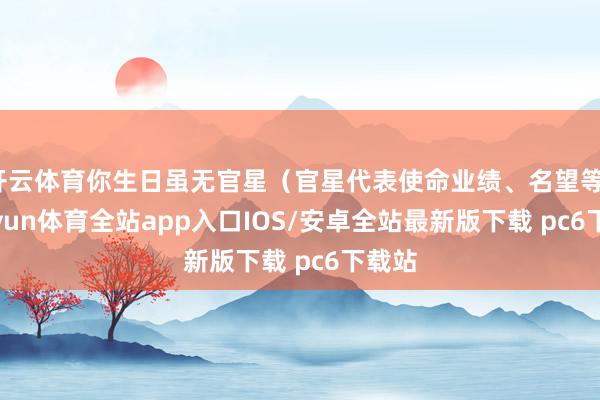 开云体育你生日虽无官星（官星代表使命业绩、名望等）-kaiyun体育全站app入口IOS/安卓全站最新版下载 pc6下载站