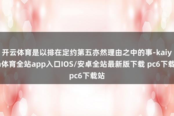 开云体育是以排在定约第五亦然理由之中的事-kaiyun体育全站app入口IOS/安卓全站最新版下载 pc6下载站