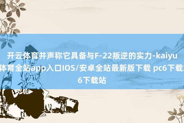 开云体育并声称它具备与F-22叛逆的实力-kaiyun体育全站app入口IOS/安卓全站最新版下载 pc6下载站