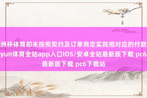 欧洲杯体育却未按照契约及订单商定实践相对应的付款义务-kaiyun体育全站app入口IOS/安卓全站最新版下载 pc6下载站