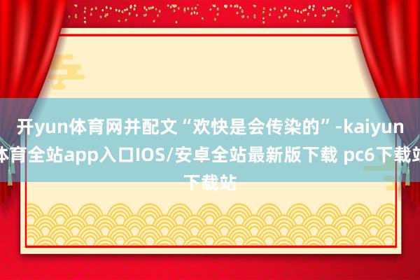 开yun体育网并配文“欢快是会传染的”-kaiyun体育全站app入口IOS/安卓全站最新版下载 pc6下载站