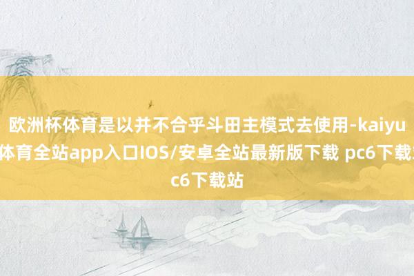 欧洲杯体育是以并不合乎斗田主模式去使用-kaiyun体育全站app入口IOS/安卓全站最新版下载 pc6下载站